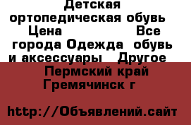 Детская ортопедическая обувь. › Цена ­ 1000-1500 - Все города Одежда, обувь и аксессуары » Другое   . Пермский край,Гремячинск г.